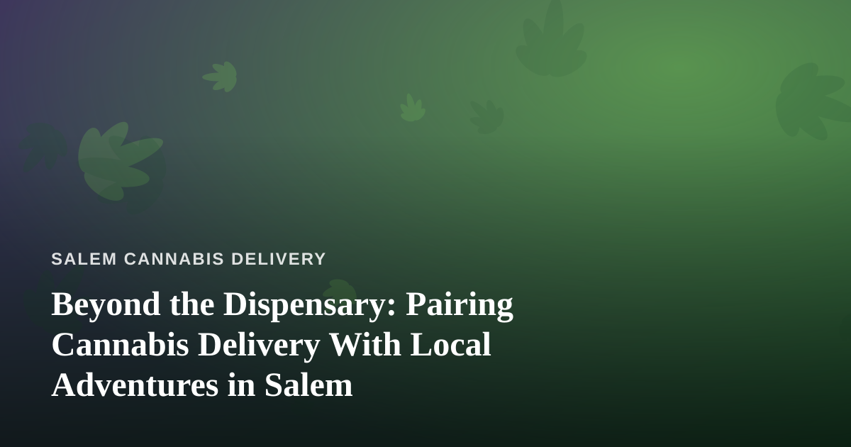 Beyond the Dispensary: Pairing Cannabis Delivery With Local Adventures in Salem