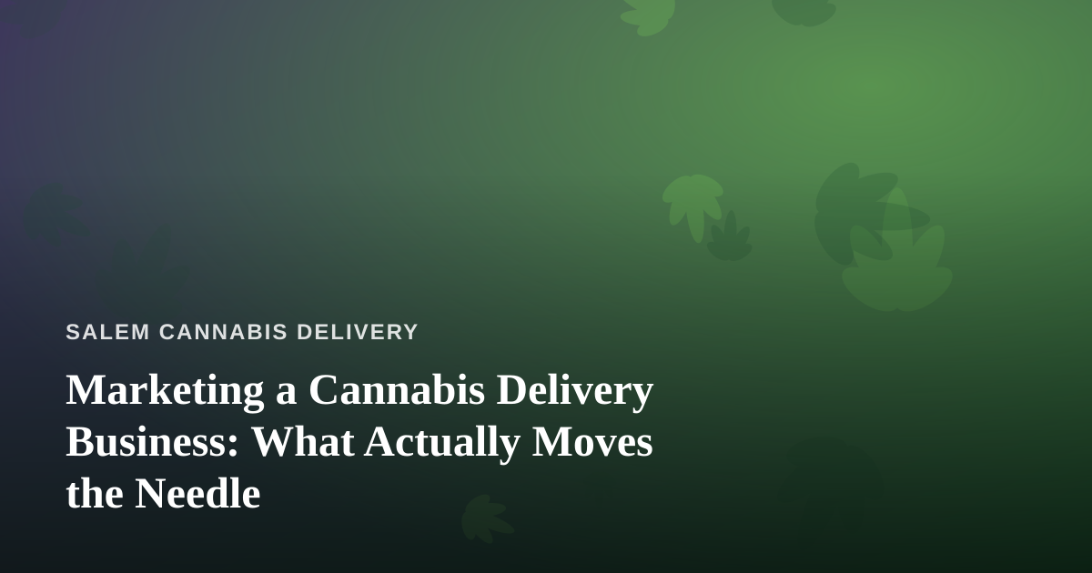 Marketing a Cannabis Delivery Business: What Actually Moves the Needle
