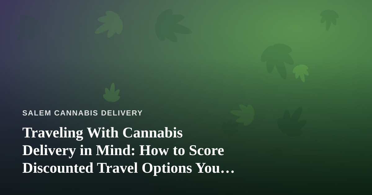 Traveling With Cannabis Delivery in Mind: How to Score Discounted Travel Options You Can’t Get Anywhere Else