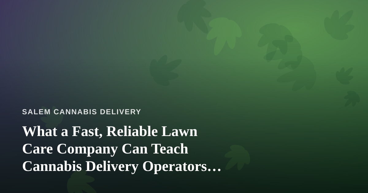 What a Fast, Reliable Lawn Care Company Can Teach Cannabis Delivery Operators About Service