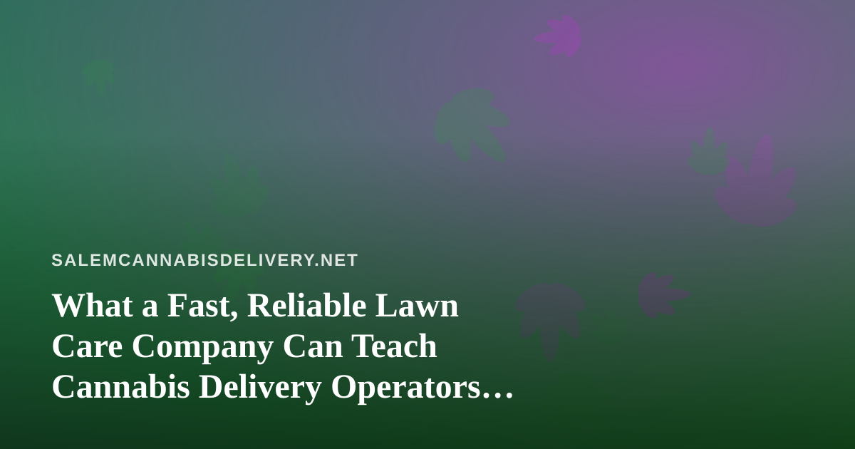 What a Fast, Reliable Lawn Care Company Can Teach Cannabis Delivery Operators About Service