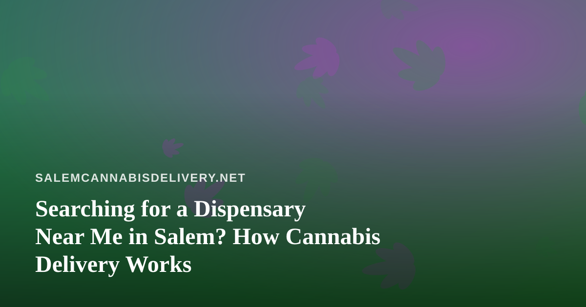 Searching for a Dispensary Near Me in Salem? How Cannabis Delivery Works